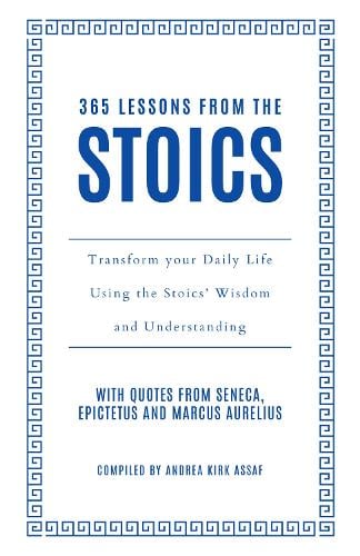 365 Lessons from the Stoics: Transform Your Daily Life Using the Stoics’ Wisdom and Understanding   by Andrea Kirk Assaf, Genre: Nonfiction