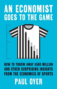 An Economist Goes To The Game : How To Throw Away $580 Million And Other Surprising Insights From The Economics Of Sports by Paul Oyer, Genre: Nonfiction