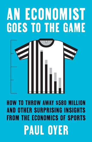 An Economist Goes To The Game : How To Throw Away $580 Million And Other Surprising Insights From The Economics Of Sports by Paul Oyer, Genre: Nonfiction