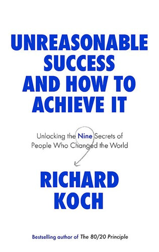 Unreasonable Success And How To Achieve It : Unlocking The Nine Secrets Of People Who Changed The World by Richard Koch, Genre: Nonfiction