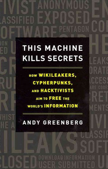 This Machine Kills Secrets: How Wikileakers, Cypherpunks, And Hacktivists Aim To Free The World'S Information by Andy Greenberg, Genre: Nonfiction