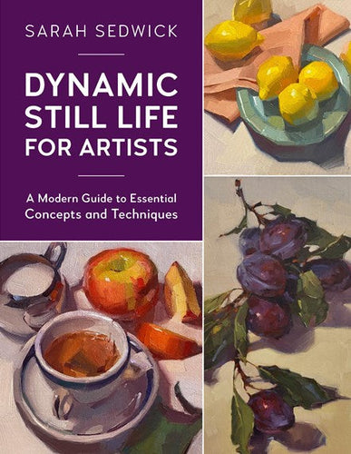 Dynamic Still Life For Artists: Volume 7 : A Modern Guide To Essential Concepts And Techniques by Sarah Sedwick, Genre: Nonfiction