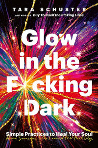 Glow in the F*cking Dark : Simple practices to heal your soul, from someone who learned the hard way by Tara Schuster, Genre: Nonfiction