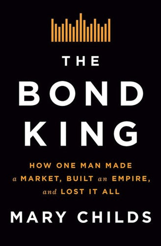 The Bond King: How One Man Made a Market, Built an Empire, and Lost It All by Mary Childs, Genre: Nonfiction