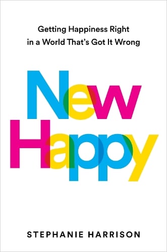 New Happy: Getting Happiness Right in a World That's Got It Wrong by Stephanie Harrison, Genre: Nonfiction