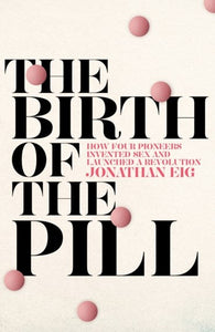 The Birth Of The Pill: How Four Pioneers Reinvented Sex And Launched A Revolution by Jonathan Eig, Genre: Nonfiction