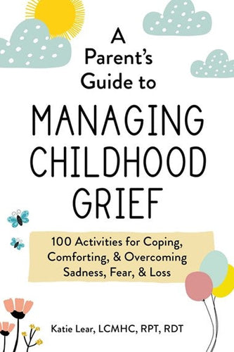 A Parent'S Guide To Managing Childhood Grief : 100 Activities For Coping, Comforting, & Overcoming Sadness, Fear, & Loss by Katie Lear, Genre: Nonfiction