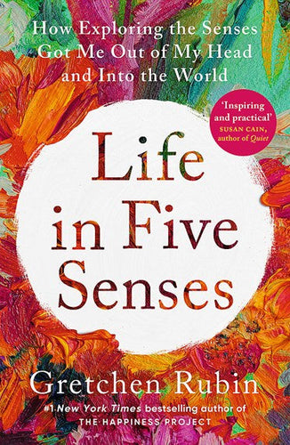 Life in Five Senses: How Exploring the Senses Got Me Out of My Head and Into the World by Gretchen Rubin, Genre: Nonfiction