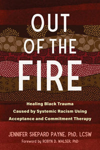 Out of the Fire: Healing Black Trauma Caused by Systemic Racism Using Acceptance and Commitment Therapy by Jennifer Shepard Payne PhD Lcsw,Robyn D Walser PhD, Genre: Nonfiction