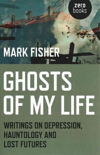 Ghosts Of My Life : Writings On Depression, Hauntology And Lost Futures by Mark Fisher, Genre: Nonfiction