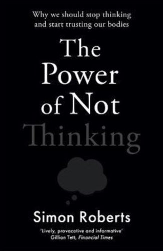 The Power Of Not Thinking : Why We Should Stop Thinking And Start Trusting Our Bodies by Dr Simon Roberts, Genre: Nonfiction