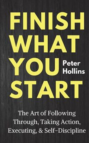 Finish What You Start : The Art Of Following Through, Taking Action, Executing, & Self-Discipline by Peter Hollins, Genre: Nonfiction